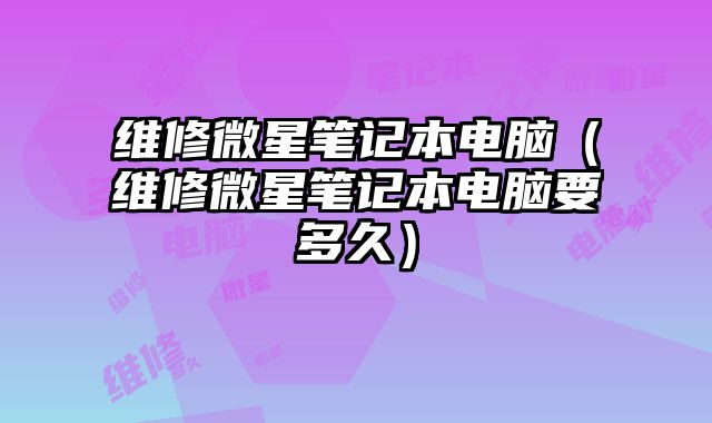 维修微星笔记本电脑（维修微星笔记本电脑要多久）