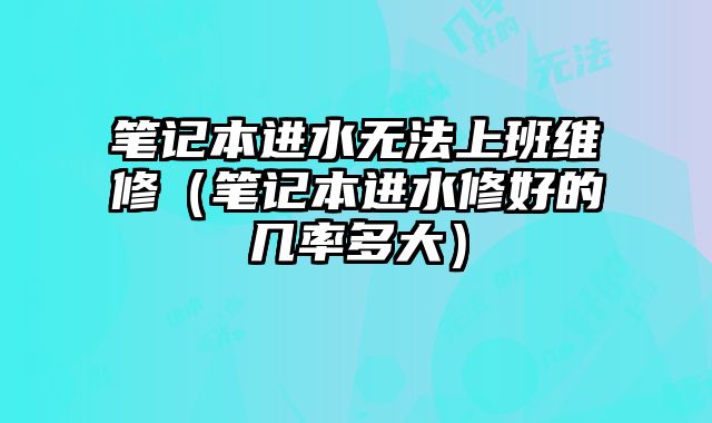 笔记本进水无法上班维修（笔记本进水修好的几率多大）