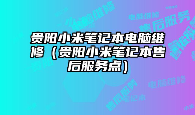 贵阳小米笔记本电脑维修（贵阳小米笔记本售后服务点）
