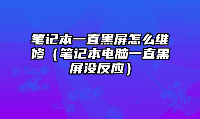笔记本一直黑屏怎么维修（笔记本电脑一直黑屏没反应）