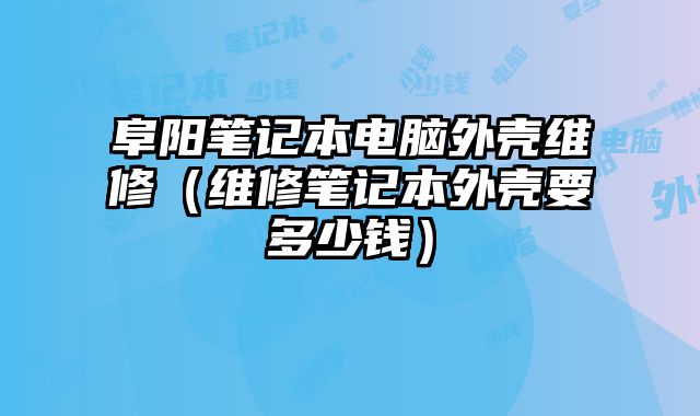 阜阳笔记本电脑外壳维修（维修笔记本外壳要多少钱）