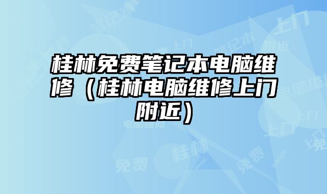 桂林免费笔记本电脑维修（桂林电脑维修上门附近）