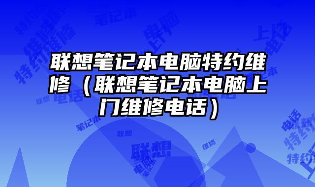 联想笔记本电脑特约维修（联想笔记本电脑上门维修电话）