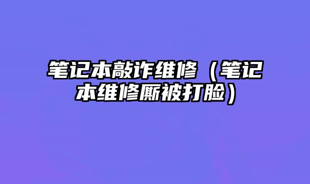笔记本敲诈维修（笔记本维修厮被打脸）