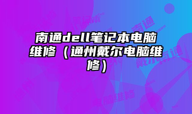 南通dell笔记本电脑维修（通州戴尔电脑维修）