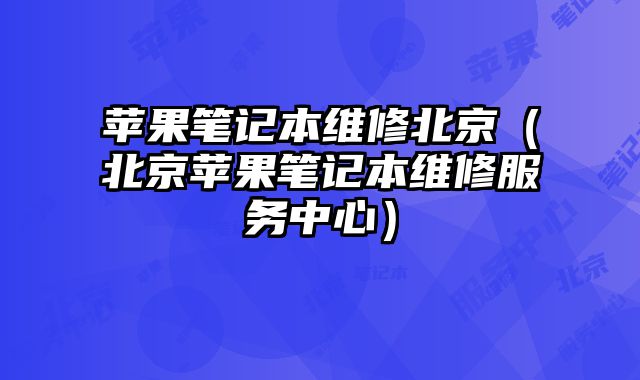 苹果笔记本维修北京（北京苹果笔记本维修服务中心）