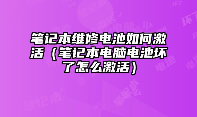笔记本维修电池如何激活（笔记本电脑电池坏了怎么激活）