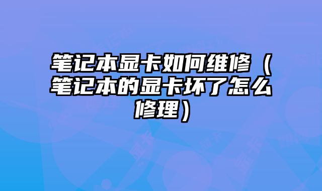 笔记本显卡如何维修（笔记本的显卡坏了怎么修理）