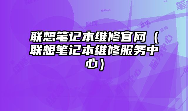 联想笔记本维修官网（联想笔记本维修服务中心）