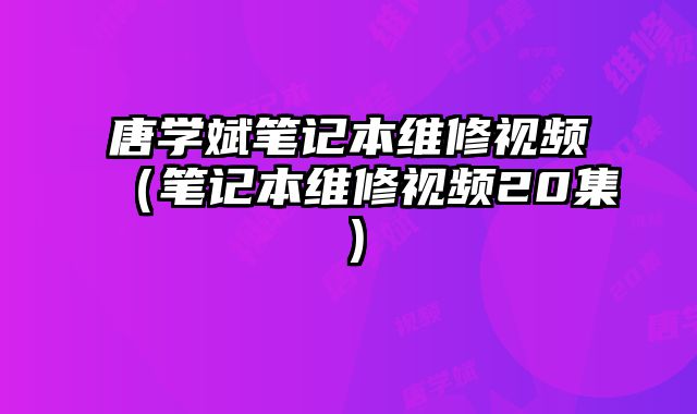 唐学斌笔记本维修视频（笔记本维修视频20集）