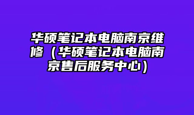 华硕笔记本电脑南京维修（华硕笔记本电脑南京售后服务中心）