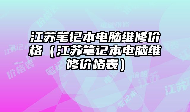 江苏笔记本电脑维修价格（江苏笔记本电脑维修价格表）