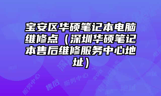 宝安区华硕笔记本电脑维修点（深圳华硕笔记本售后维修服务中心地址）