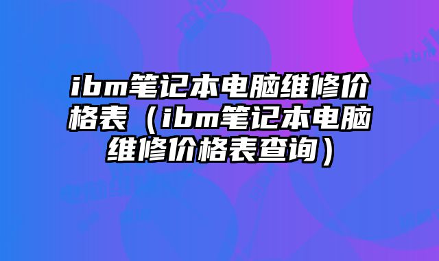 ibm笔记本电脑维修价格表（ibm笔记本电脑维修价格表查询）