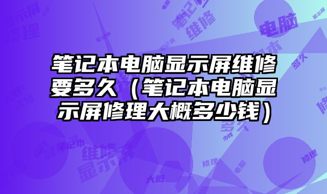 笔记本电脑显示屏维修要多久（笔记本电脑显示屏修理大概多少钱）