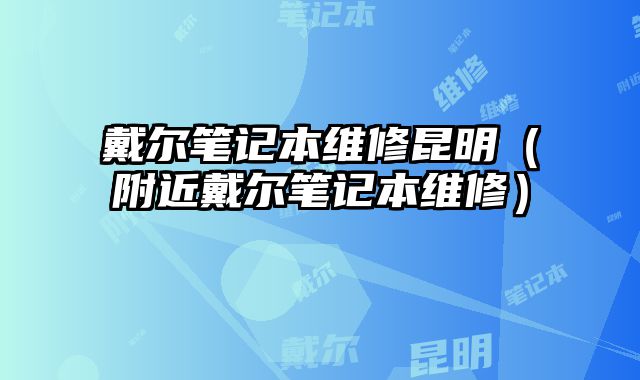 戴尔笔记本维修昆明（附近戴尔笔记本维修）