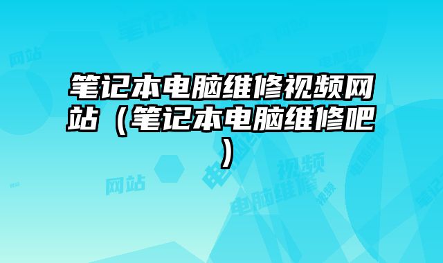 笔记本电脑维修视频网站（笔记本电脑维修吧）