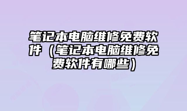 笔记本电脑维修免费软件（笔记本电脑维修免费软件有哪些）