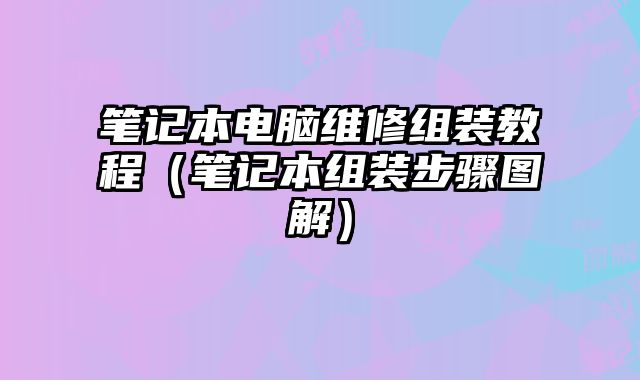 笔记本电脑维修组装教程（笔记本组装步骤图解）