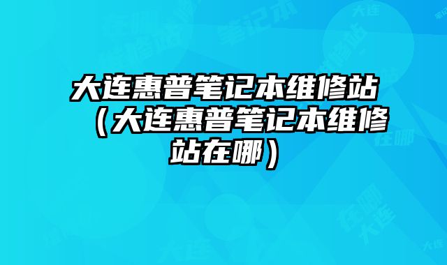 大连惠普笔记本维修站（大连惠普笔记本维修站在哪）