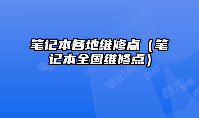 笔记本各地维修点（笔记本全国维修点）