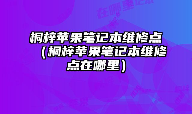 桐梓苹果笔记本维修点（桐梓苹果笔记本维修点在哪里）