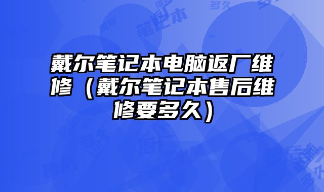戴尔笔记本电脑返厂维修（戴尔笔记本售后维修要多久）