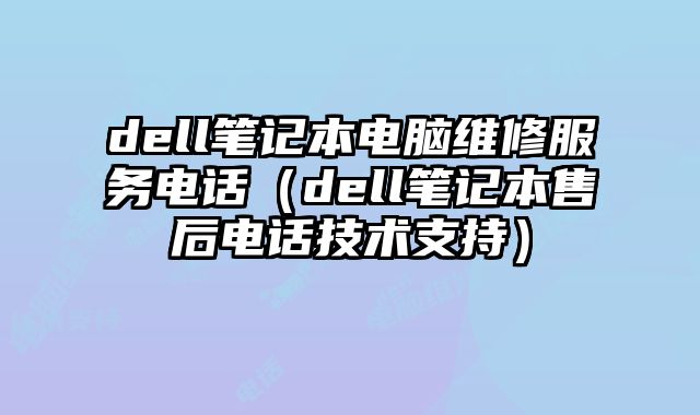 dell笔记本电脑维修服务电话（dell笔记本售后电话技术支持）