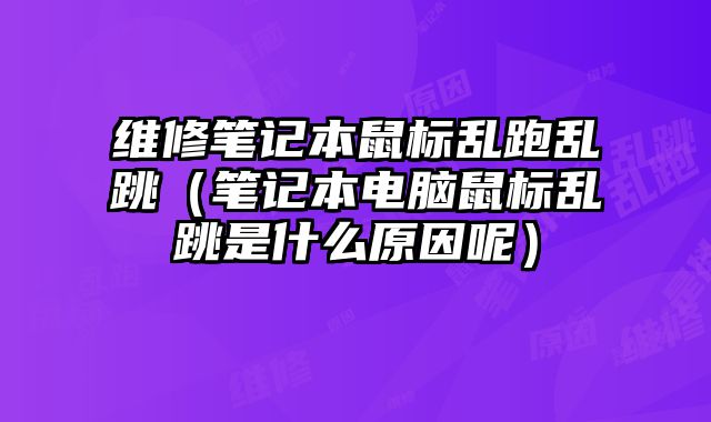 维修笔记本鼠标乱跑乱跳（笔记本电脑鼠标乱跳是什么原因呢）