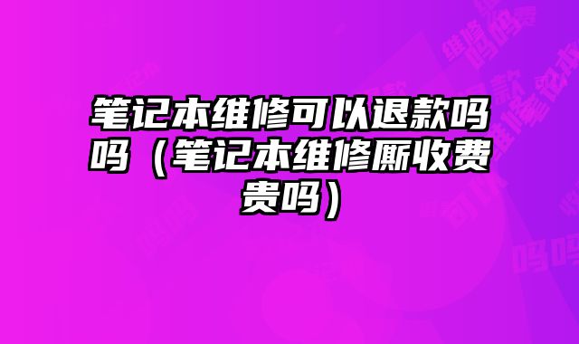 笔记本维修可以退款吗吗（笔记本维修厮收费贵吗）