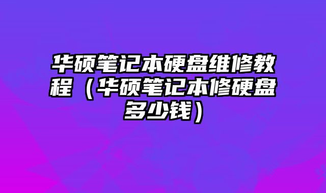 华硕笔记本硬盘维修教程（华硕笔记本修硬盘多少钱）