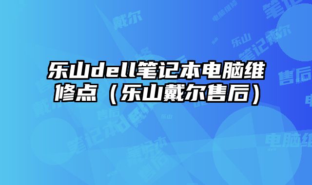 乐山dell笔记本电脑维修点（乐山戴尔售后）