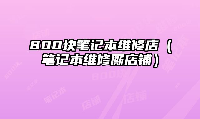 800块笔记本维修店（笔记本维修厮店铺）