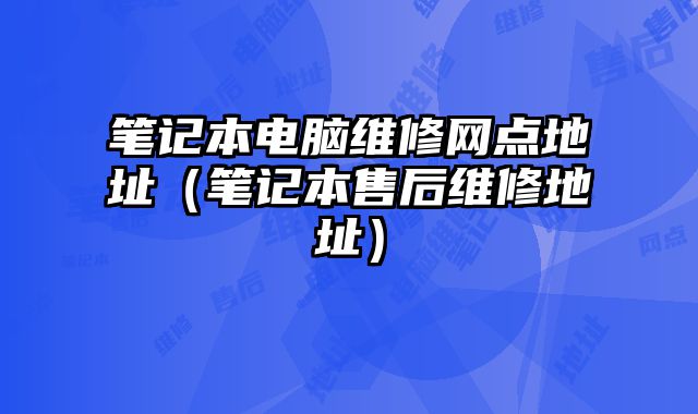 笔记本电脑维修网点地址（笔记本售后维修地址）