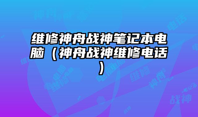 维修神舟战神笔记本电脑（神舟战神维修电话）