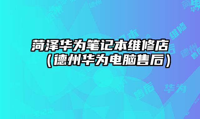 菏泽华为笔记本维修店（德州华为电脑售后）