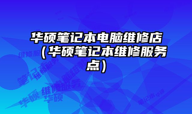 华硕笔记本电脑维修店（华硕笔记本维修服务点）