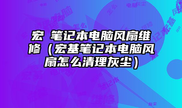 宏碁笔记本电脑风扇维修（宏基笔记本电脑风扇怎么清理灰尘）