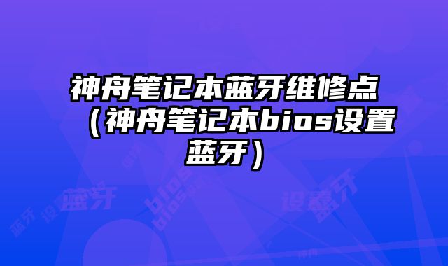 神舟笔记本蓝牙维修点（神舟笔记本bios设置蓝牙）