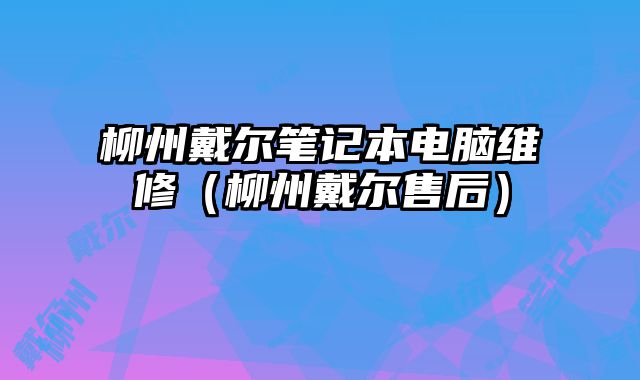 柳州戴尔笔记本电脑维修（柳州戴尔售后）