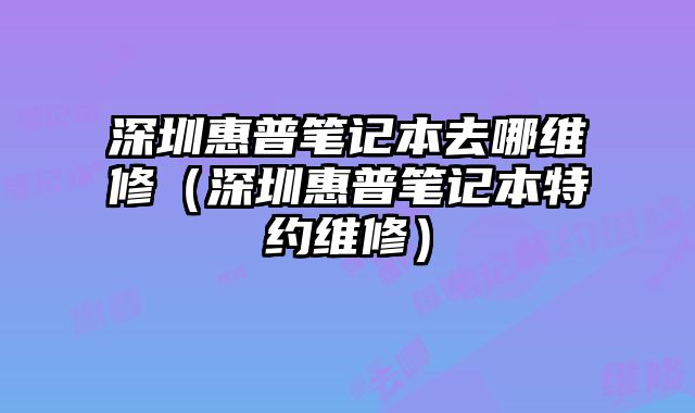 深圳惠普笔记本去哪维修（深圳惠普笔记本特约维修）