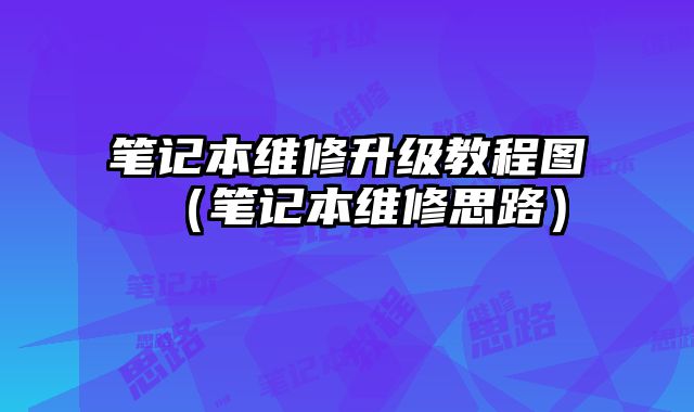 笔记本维修升级教程图（笔记本维修思路）