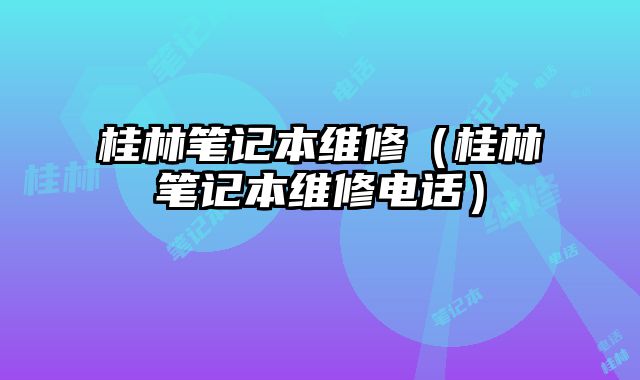 桂林笔记本维修（桂林笔记本维修电话）
