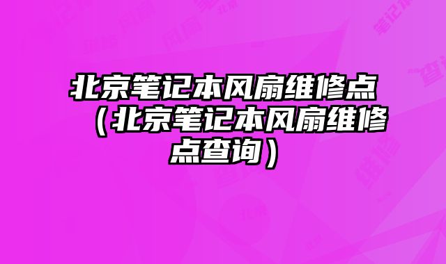北京笔记本风扇维修点（北京笔记本风扇维修点查询）