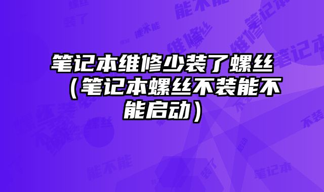 笔记本维修少装了螺丝（笔记本螺丝不装能不能启动）