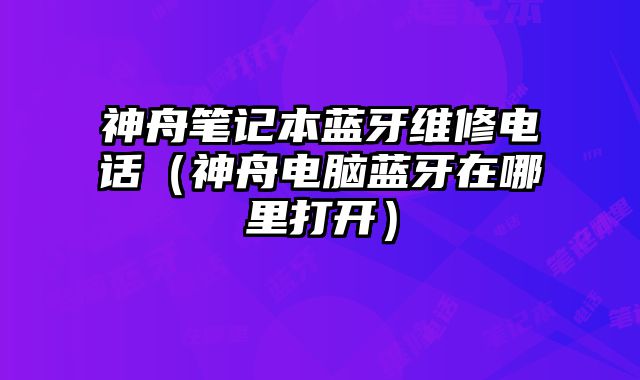 神舟笔记本蓝牙维修电话（神舟电脑蓝牙在哪里打开）
