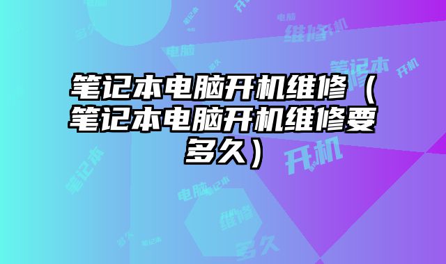 笔记本电脑开机维修（笔记本电脑开机维修要多久）