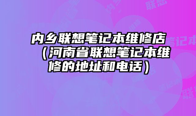 内乡联想笔记本维修店（河南省联想笔记本维修的地址和电话）