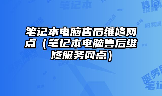 笔记本电脑售后维修网点（笔记本电脑售后维修服务网点）