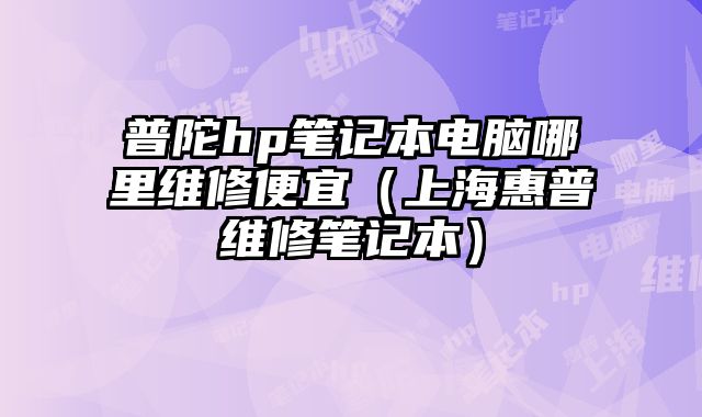 普陀hp笔记本电脑哪里维修便宜（上海惠普维修笔记本）